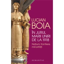 In jurul Marii Uniri de la 1918. Natiuni, frontiere, minoritati - Lucian Boia