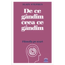 De ce gandim ceea ce gandim. Filosofia pe scurt - Alain Stephen
