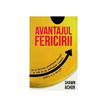 Avantajul Fericirii. De ce fericirea garanteaza succesul si cum sa ne antrenam creierul pentru a fi fericiti - Shawn Achor
