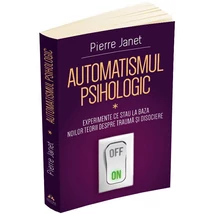 Automatismul psihologic. Experimente ce stau la baza noilor teorii despre trauma si disociere (vol. I) - Pierre Janet