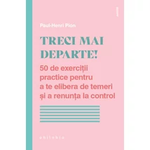 Treci mai departe! 50 de exercitii practice pentru a te elibera de temeri si a renunta la control - Paul-Henri Pion
