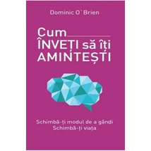 Cum inveti sa iti amintesti. Schimba-ti modul de a gandi. Schimba-ti viata - Dominic O'Brien