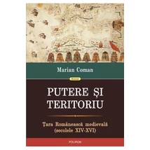 Putere si teritoriu. Tara Romaneasca medievala (secolele XIV-XVI) - Marian Coman