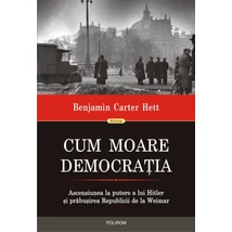 Cum moare democratia. Ascensiunea la putere a lui Hitler si prabusirea Republicii de la Weimar - Benjamin Carter Hett