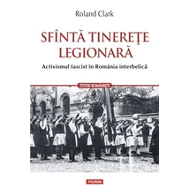 Sfanta tinerete legionara. Activismul fascist in Romania interbelica - Roland Clark