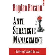 Anti-Strategic Management. Teorie si studii de caz - Bogdan Bacanu