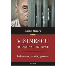 Visinescu, tortionarul uitat. Inchisoarea, crimele, procesul - Andrei Muraru