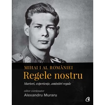 Mihai I al Romaniei. Regele nostru - Alexandru Muraru