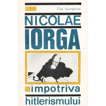 Nicolae Iorga impotriva hitlerismului - Titu Georgescu