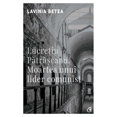 Lucretiu Patrascanu. Moartea unui lider comunist - Lavinia Betea