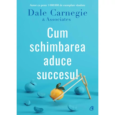 Cum schimbarea aduce succesul - Dale Carnegie,Dale Carnegie & Associates