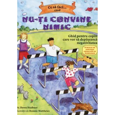 Ce sa faci cand nu-ti convine nimic Ghid pentru copiii care vor sa depaseasca negativitatea - Dawn Huebner, Bonnie Matthews