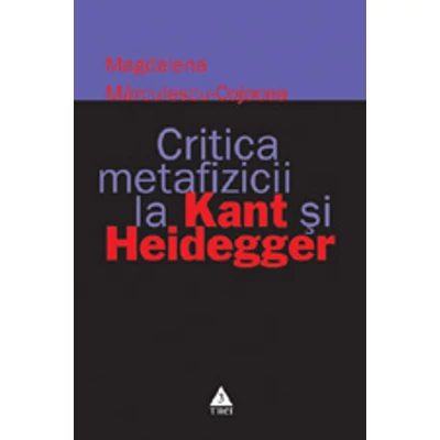Critica metafizicii la Kant si Heidegger - Magdalena Marculescu–Cojocea