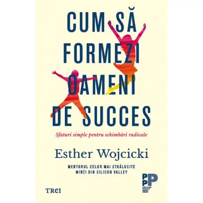 Cum sa formezi oameni de succes Sfaturi simple pentru schimbari radicale - Esther  Wojcicki