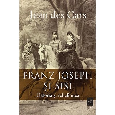 Franz Joseph si Sisi Datoria si rebeliunea - Jean des Cars