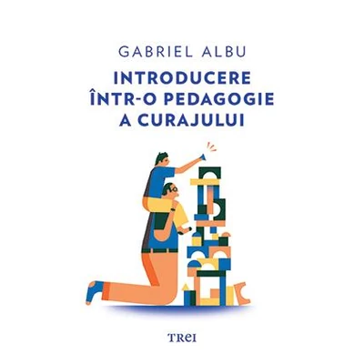 Introducere intr-o pedagogie a curajului - Gabriel  Albu