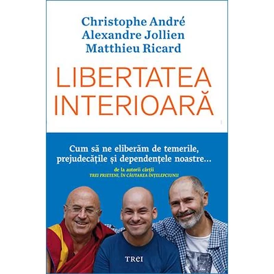 Libertatea interioara Cum sa ne eliberam de temerile, prejudecatile, si dependentele noastre - Christophe Andre, Alexandre Jollien, Matthieu Ricard