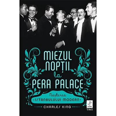 Miezul noptii la Pera Palace Nasterea Istanbulului Modern - Charles King