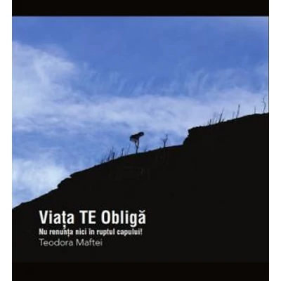 Viata TE Obliga Nu renunta nici in ruptul capului! - Teodora Maftei