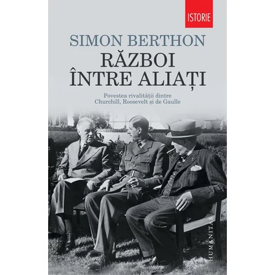 Razboi intre aliati. Povestea rivalitatii dintre Churchill, Roosevelt si de Gaulle - Simon Berthon