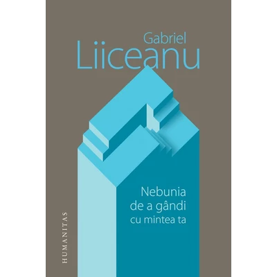 Nebunia de a gandi cu mintea ta - Gabriel Liiceanu