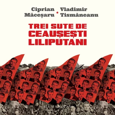 Trei sute de ceausesti liliputani - Ciprian Macesaru, Vladimir Tismaneanu