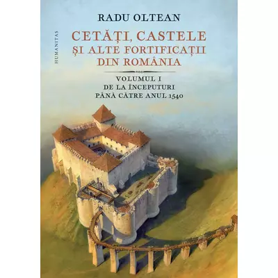 Cetati, castele si alte fortificatii din Romania (vol. I): De la Inceputuri pana catre anul 1540 - Radu Oltean