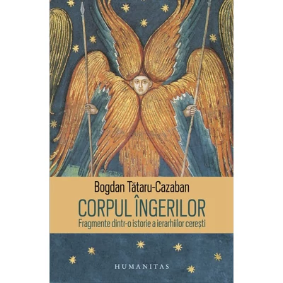 Corpul ingerilor. Fragmente dintr-o istorie a ierarhiilor ceresti - Bogdan Tataru-Cazaban