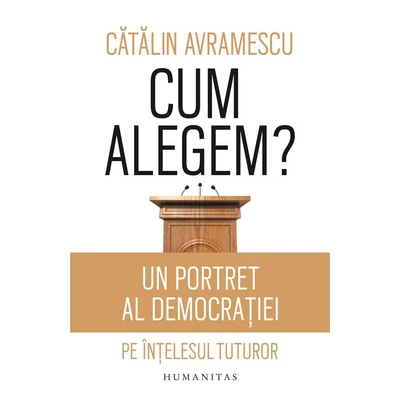 Cum alegem? Un portret al democratiei pe intelesul tuturor - Catalin Avramescu