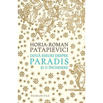 Doua eseuri despre paradis si o incheiere - Horia-Roman Patapievici