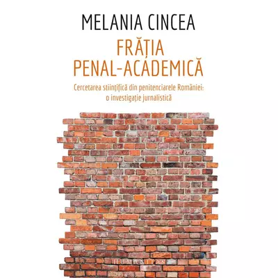 Fratia penal-academica. Cercetarea stiintifica din penitenciarele Romaniei: o investigatie jurnalistica - Melania Cincea