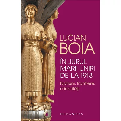 In jurul Marii Uniri de la 1918. Natiuni, frontiere, minoritati - Lucian Boia