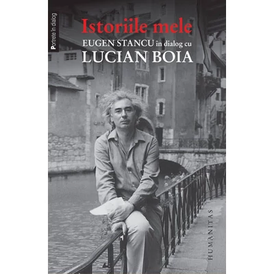 Istoriile mele. Eugen Stancu In dialog cu Lucian Boia - Lucian Boia, Eugen Stancu