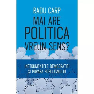 Mai are politica vreun sens? Instrumentele democratiei si povara populismului - Radu Carp
