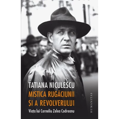 Mistica rugaciunii si a revolverului. Viata lui Corneliu Zelea Codreanu - Tatiana Niculescu