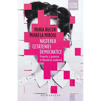 Nasterea cetateniei democratice. Femeile si puterea In Romania moderna - Mihaela Miroiu, Maria Bucur