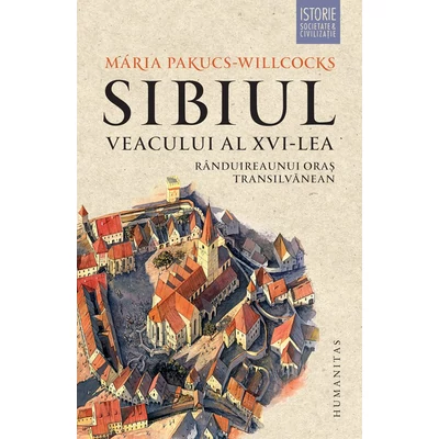 Sibiul veacului al XVI-lea. Randuirea unui oras transilvanean - Mária Pakucs-Willcocks