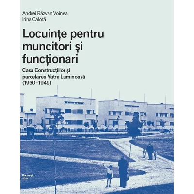 Locuinte pentru muncitori si functionari: Casa Constructiilor si Parcelarea Vatra Luminoasa (1930-1949) - Irina Calota