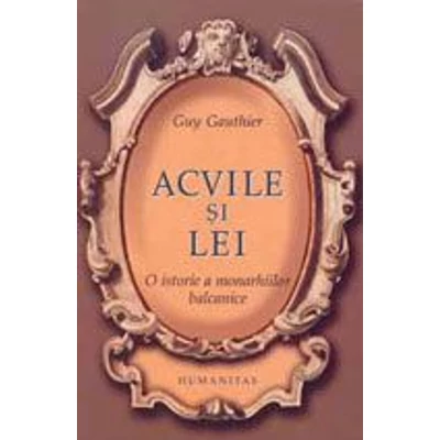 Acvile si lei. O istorie a monarhiilor balcanice - Guy Gauthier