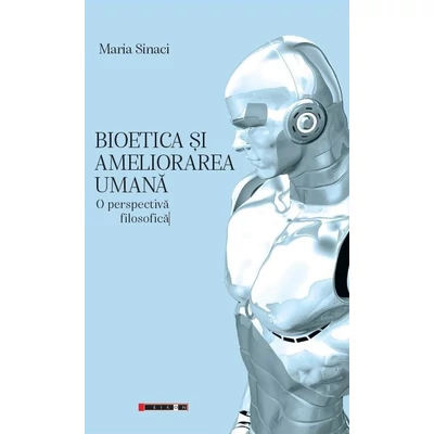 Bioetica si ameliorarea umana. O perspectiva filosofica - Maria Sinaci