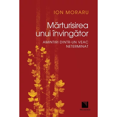 Marturisirea unui invingator. Amintiri dintr-un veac neterminat - Ion Moraru