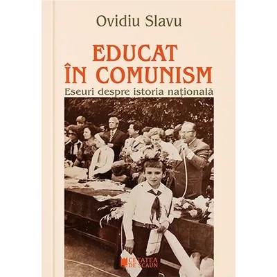 Educat in comunism. Eseuri despre istoria nationala - Ovidiu Slavu