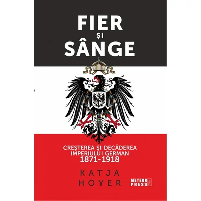 Fier si sange. Cresterea si decaderea Imperiului German (1871-1918) - Katja Hoyer