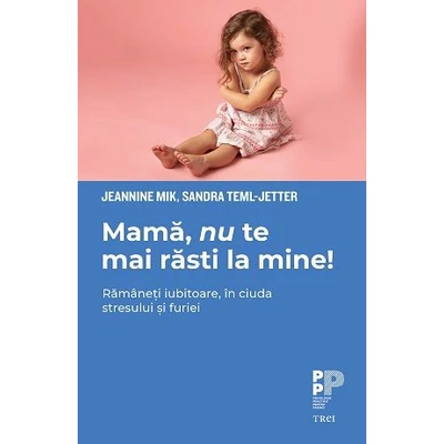 Mama, nu te mai rasti la mine! Ramaneti iubitoare, in ciuda stresului si furiei - Jeannine Mik