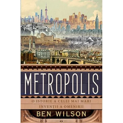 Metropolis. O istorie a celei mai mari inventii a omenirii - Ben Wilson