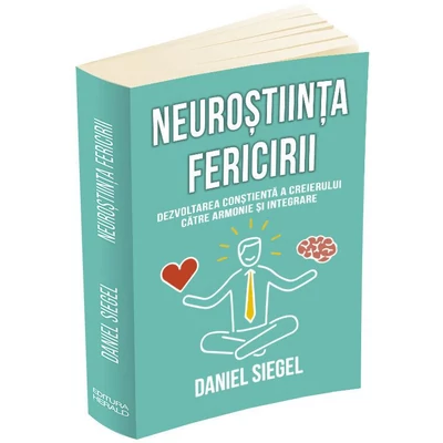 Neurostiinta fericirii. Dezvoltarea constienta a creierului catre armonie si integrare - Daniel J. Siegel