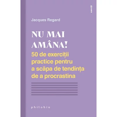 Nu mai amana! 50 de exercitii practice pentru a scapa de tendinta de a procrastina  - Jacques Regard