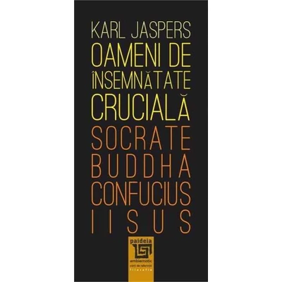 Oameni de insemnatate cruciala: Socrate-Buddha-Confucius-Iisus - Karl Jaspers