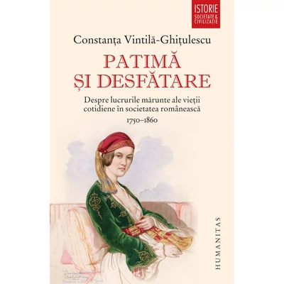 Patima si desfatare. Despre lucrurile marunte ale vietii cotidiene in societatea romaneasca (1750–1860) - Constanta Vintila-Ghitulescu