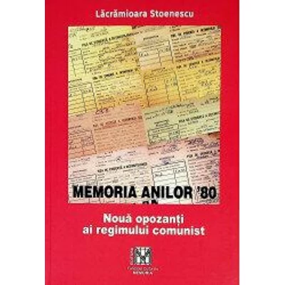 Memoria anilor `80. Noua opozanti ai regimului comunist - Lacramioara Stoenescu